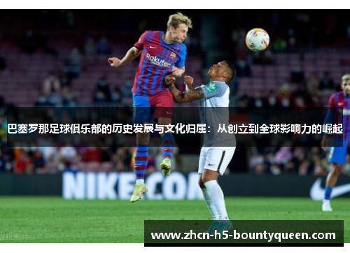巴塞罗那足球俱乐部的历史发展与文化归属：从创立到全球影响力的崛起
