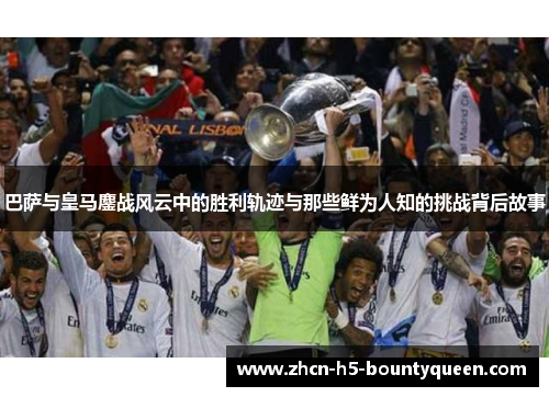 巴萨与皇马鏖战风云中的胜利轨迹与那些鲜为人知的挑战背后故事