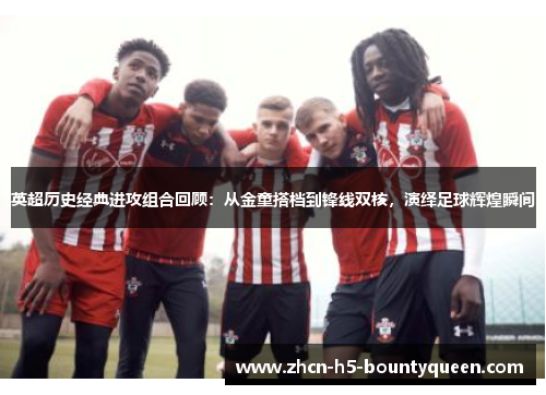 英超历史经典进攻组合回顾:从金童搭档到锋线双核,演绎足球辉煌瞬间 英超历史经典进攻组合回顾:从金童搭档到锋线双核,演绎足球辉煌瞬间