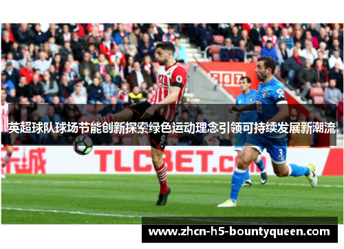 英超球队球场节能创新探索绿色运动理念引领可持续发展新潮流 英超球队球场节能创新探索绿色运动理念引领可持续发展新潮流