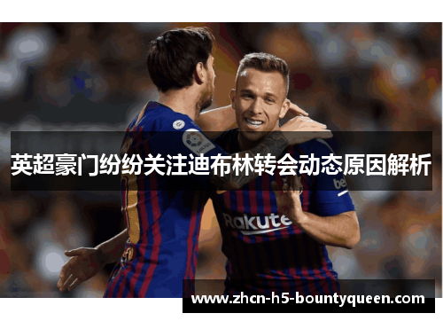 英超豪门纷纷关注迪布林转会动态原因解析 英超豪门纷纷关注迪布林转会动态原因解析