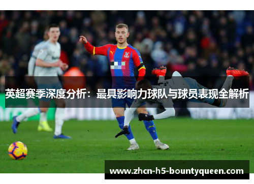 英超赛季深度分析:最具影响力球队与球员表现全解析 英超赛季深度分析:最具影响力球队与球员表现全解析