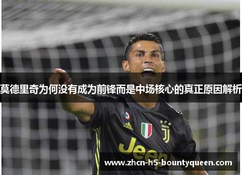 莫德里奇为何没有成为前锋而是中场核心的真正原因解析 莫德里奇为何没有成为前锋而是中场核心的真正原因解析