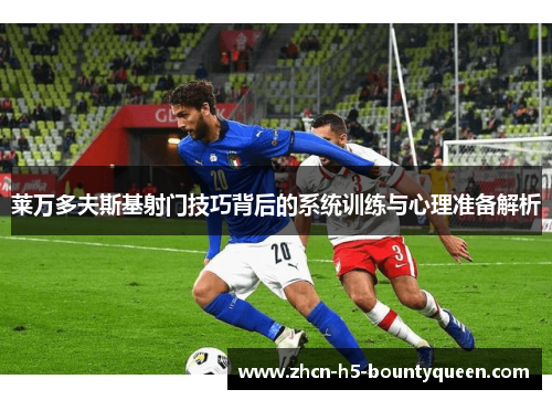 莱万多夫斯基射门技巧背后的系统训练与心理准备解析