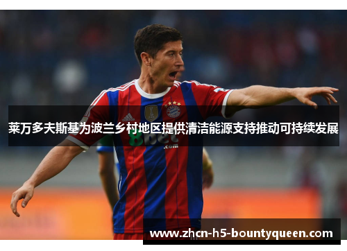 莱万多夫斯基为波兰乡村地区提供清洁能源支持推动可持续发展 莱万多夫斯基为波兰乡村地区提供清洁能源支持推动可持续发展