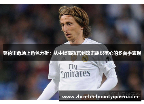 莫德里奇场上角色分析:从中场指挥官到攻击组织核心的多面手表现 莫德里奇场上角色分析:从中场指挥官到攻击组织核心的多面手表现