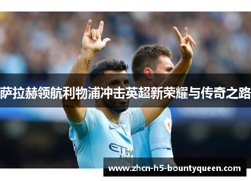 萨拉赫领航利物浦冲击英超新荣耀与传奇之路 萨拉赫领航利物浦冲击英超新荣耀与传奇之路