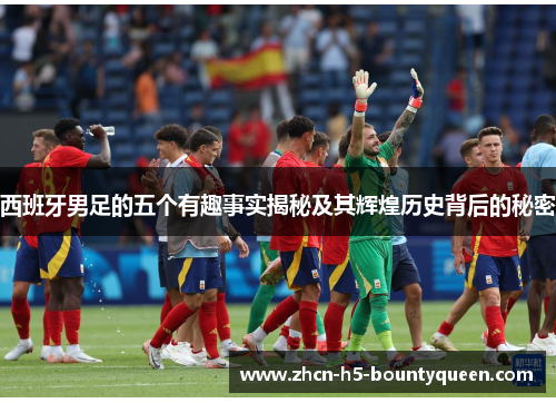 西班牙男足的五个有趣事实揭秘及其辉煌历史背后的秘密