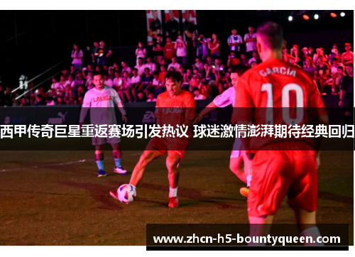 西甲传奇巨星重返赛场引发热议 球迷激情澎湃期待经典回归