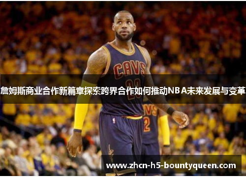 詹姆斯商业合作新篇章探索跨界合作如何推动NBA未来发展与变革