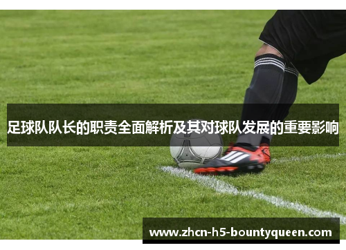 足球队队长的职责全面解析及其对球队发展的重要影响