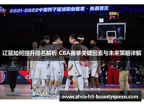 辽篮如何提升排名解析 CBA赛季关键因素与未来策略详解