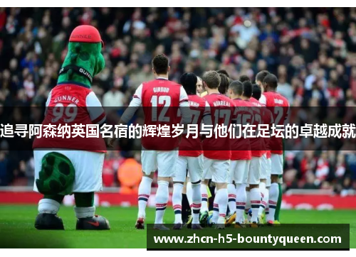 追寻阿森纳英国名宿的辉煌岁月与他们在足坛的卓越成就