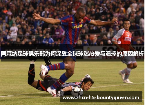 阿森纳足球俱乐部为何深受全球球迷热爱与追捧的原因解析