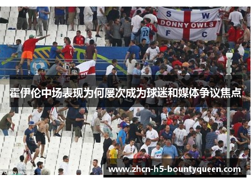 霍伊伦中场表现为何屡次成为球迷和媒体争议焦点