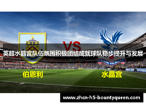 英超水晶宫队伍氛围积极团结成就球队稳步提升与发展 英超水晶宫队伍氛围积极团结成就球队稳步提升与发展