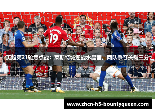 英超第21轮焦点战:莱斯特城迎战水晶宫,两队争夺关键三分 英超第21轮焦点战:莱斯特城迎战水晶宫,两队争夺关键三分