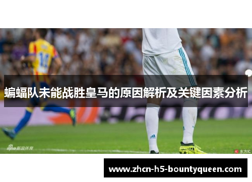 蝙蝠队未能战胜皇马的原因解析及关键因素分析
