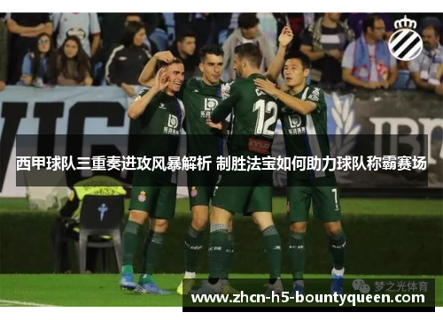 西甲球队三重奏进攻风暴解析 制胜法宝如何助力球队称霸赛场 西甲球队三重奏进攻风暴解析 制胜法宝如何助力球队称霸赛场