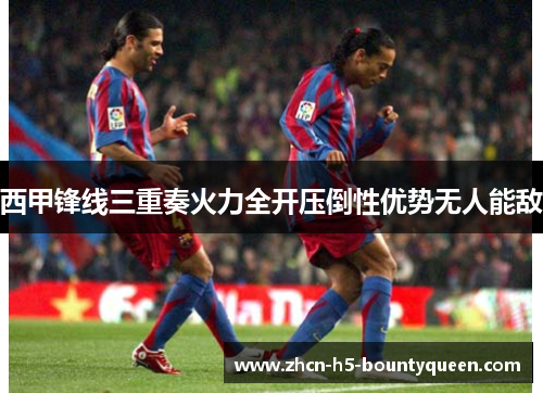 西甲锋线三重奏火力全开压倒性优势无人能敌 西甲锋线三重奏火力全开压倒性优势无人能敌