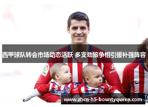 西甲球队转会市场动态活跃 多支劲旅争相引援补强阵容 西甲球队转会市场动态活跃 多支劲旅争相引援补强阵容