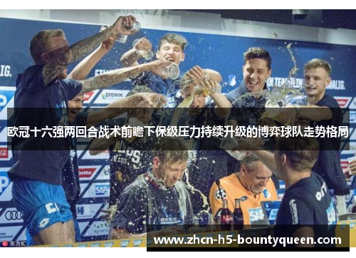 欧冠十六强两回合战术前瞻下保级压力持续升级的博弈球队走势格局