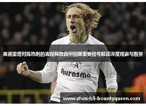 莫德里奇对阵热刺的表现释放西甲回暖重要信号解读深度观察与前景 莫德里奇对阵热刺的表现释放西甲回暖重要信号解读深度观察与前景