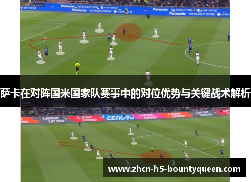 萨卡在对阵国米国家队赛事中的对位优势与关键战术解析 萨卡在对阵国米国家队赛事中的对位优势与关键战术解析