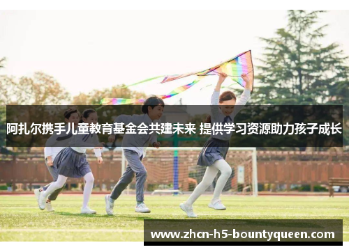 阿扎尔携手儿童教育基金会共建未来 提供学习资源助力孩子成长