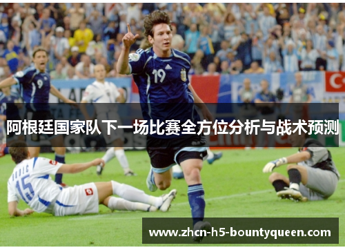 阿根廷国家队下一场比赛全方位分析与战术预测 阿根廷国家队下一场比赛全方位分析与战术预测