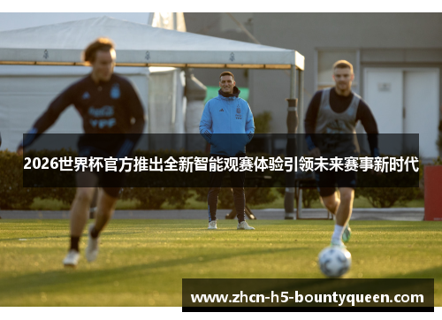 2026世界杯官方推出全新智能观赛体验引领未来赛事新时代