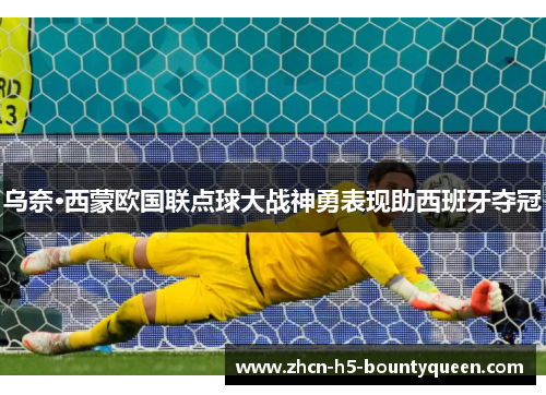 乌奈·西蒙欧国联点球大战神勇表现助西班牙夺冠 乌奈·西蒙欧国联点球大战神勇表现助西班牙夺冠