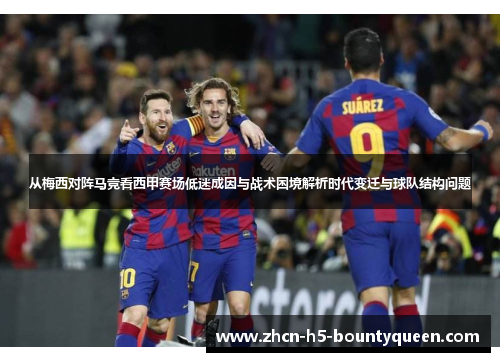 从梅西对阵马竞看西甲赛场低迷成因与战术困境解析时代变迁与球队结构问题 从梅西对阵马竞看西甲赛场低迷成因与战术困境解析时代变迁与球队结构问题