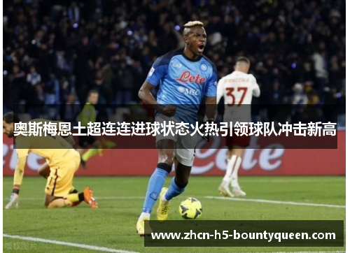 奥斯梅恩土超连连进球状态火热引领球队冲击新高 奥斯梅恩土超连连进球状态火热引领球队冲击新高