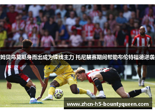 姆贝乌莫挺身而出成为锋线主力 托尼禁赛期间帮助布伦特福德逆袭