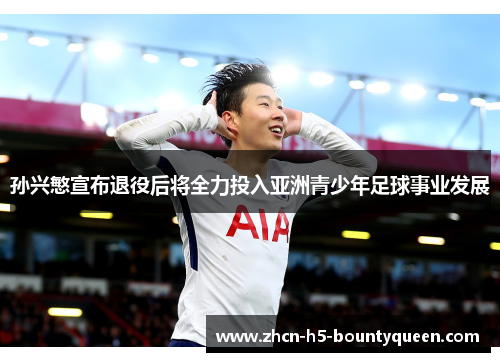 孙兴慜宣布退役后将全力投入亚洲青少年足球事业发展 孙兴慜宣布退役后将全力投入亚洲青少年足球事业发展