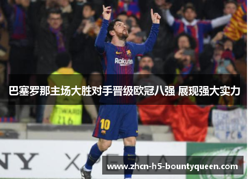 巴塞罗那主场大胜对手晋级欧冠八强 展现强大实力