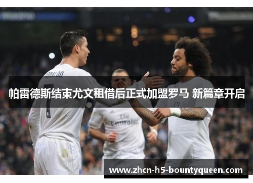 帕雷德斯结束尤文租借后正式加盟罗马 新篇章开启