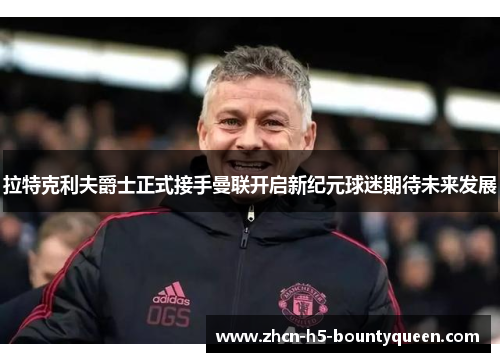 拉特克利夫爵士正式接手曼联开启新纪元球迷期待未来发展 拉特克利夫爵士正式接手曼联开启新纪元球迷期待未来发展