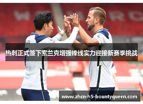 热刺正式签下索兰克增强锋线实力迎接新赛季挑战 热刺正式签下索兰克增强锋线实力迎接新赛季挑战