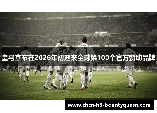 皇马宣布在2026年初迎来全球第100个官方赞助品牌