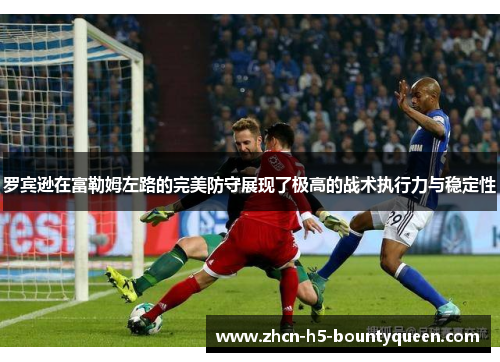 罗宾逊在富勒姆左路的完美防守展现了极高的战术执行力与稳定性