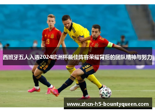 西班牙五人入选2024欧洲杯最佳阵容荣耀背后的团队精神与努力