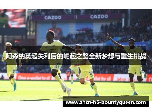 阿森纳英超失利后的崛起之路全新梦想与重生挑战 阿森纳英超失利后的崛起之路全新梦想与重生挑战
