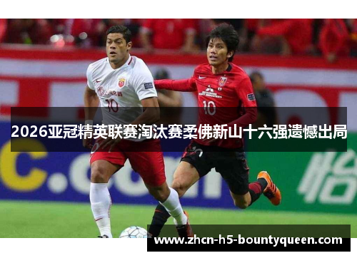 2026亚冠精英联赛淘汰赛柔佛新山十六强遗憾出局