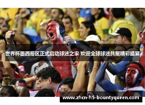 世界杯墨西哥区正式启动球迷之家 欢迎全球球迷共聚精彩盛宴