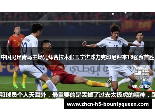 中国男足青岛主场凭拜合拉木张玉宁进球力克印尼迎来18强赛首胜