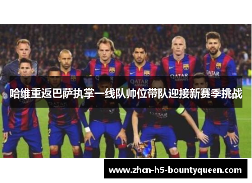 哈维重返巴萨执掌一线队帅位带队迎接新赛季挑战
