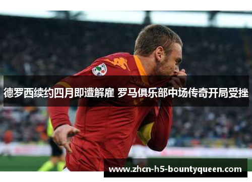 德罗西续约四月即遭解雇 罗马俱乐部中场传奇开局受挫