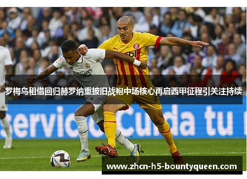 罗梅乌租借回归赫罗纳重披旧战袍中场核心再启西甲征程引关注持续 罗梅乌租借回归赫罗纳重披旧战袍中场核心再启西甲征程引关注持续